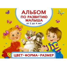 Альбом по развитию малыша. Цвета, форма, размер. От 2 до 4 лет