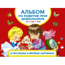 Альбом по развитию речи дошкольников в рассказах и веселых картинках. От 5 до 7 лет