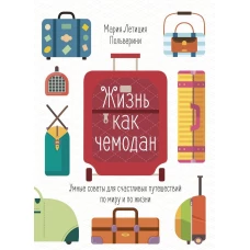 Жизнь как чемодан. Умные советы для счастливых путешествий по миру и по жизни