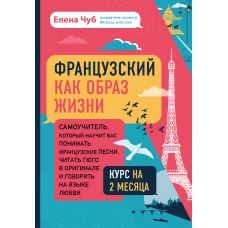 Французский как образ жизни. Самоучитель, который научит вас понимать французские песни, читать Гюго в оригинале и говорить на языке любви