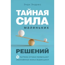 Тайная сила маленьких решений. 15 пустяков, которые превращают обыкновенную жизнь в выдающуюся