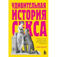 Удивительная история секса. Взгляд сквозь века на одну из самых табуированных тем человечества