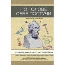 Кирилл Скоробогатых: По голове себе постучи. Вся правда о мигрени и другой головной боли