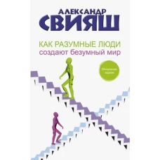 Александр Свияш: Как разумные люди создают безумный мир. Обновленное издание