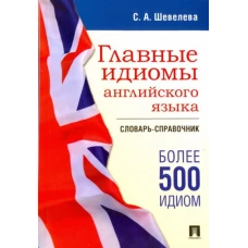 Главные идиомы английского языка. Словарь-справочник. Более 500 идиом