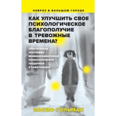 Как улучшить свое психологическое самочувствие в тревожные времена? Практическая программа безмедикаментозной психологической поддержки и самопомощи.