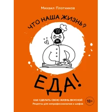 Что наша жизнь? Еда! Как сделать свою жизнь вкусной. Рецепты для непрофессионалов и шефов