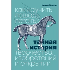 Как научить лошадь летать? Тайная история творчества, изобретений и открытий