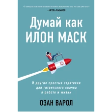 Думай как Илон Маск. И другие простые стратегии для гигантского скачка в работе и жизни