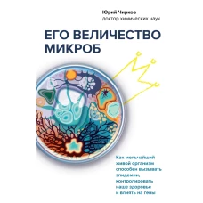 Его величество микроб. Как мельчайший живой организм способен вызывать эпидемии, контролировать наше здоровье и влиять на гены