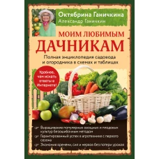 Моим любимым дачникам. Полная энциклопедия садовода и огородника в схемах и таблицах