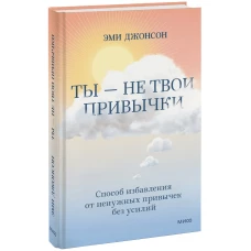 Ты — не твои привычки. Способ избавления от ненужных привычек без усилий