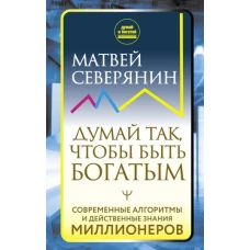 Думай так, чтобы быть богатым. Современные алгоритмы и действенные знания миллионеров