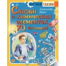 Сказки о химических элементах. Семьдесят богатырей