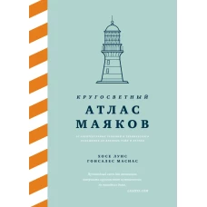 Кругосветный атлас маяков: От архитектурных решений и технического оснащения до вековых тайн и легенд