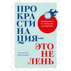 Прокрастинация - это не лень: Избавляемся от привычки откладывать