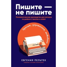 Пишите – не пишите: Психологическое руководство для авторов по работе с текстом и собой