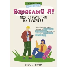 Взрослый Я? Моя стратегия на будущее. Всё, что нужно знать подростку о принципах взрослой жизни, мышлении и эмоциях, творчестве и отношениях