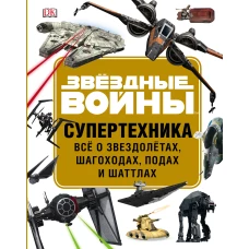 ЗВЁЗДНЫЕ ВОЙНЫ. Супертехника. Всё о звездолётах, шагоходах, подах и шаттлах