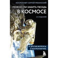 Можно ли забить гвоздь в космосе и другие вопросы о космонавтике. 2-е издание