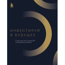 Инвестируй в будущее. 3 книги для того, кто мечтает о финансовой свободе