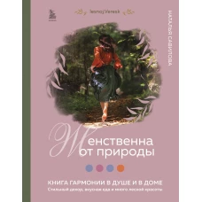 Женственна от природы. Книга гармонии в душе и в доме. Стильный декор, вкусная еда и много лесной красоты