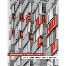 Сделано в СССР. Архитектура бывших республик Советского Союза. От авангарда и сталинского ампира до модернизма