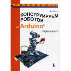 Конструируем роботов на Arduino. Первые шаги. 2-е изд. Бейктал Дж.