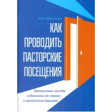 Как проводить пасторские посещения. Проверенные способы избавления от страха и преодоления барьеров. Джонсон К.