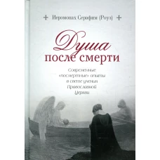 Душа после смерти. Современные &quot;посмертные&quot; опыты в свете учения Православной Церкви. Серафим (Роуз), иеромонах