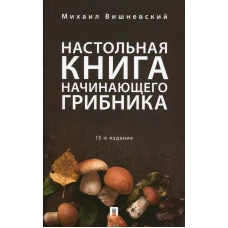 Настольная книга начинающего грибника. 15-е изд., перераб и доп. Вишневский М.В.