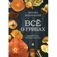 Все о грибах. Популярная энциклопедия. Вишневский М.В.