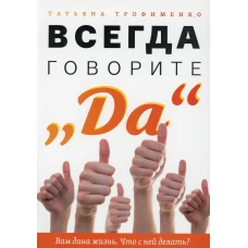 Всегда говорите Да. Вам дана жизнь. Что с ней делать?. Трофименко Т.Г.