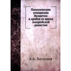 Политические отношения Византии и арабов за время Аморийской династии. (репринтное изд.). Васильев А.А.