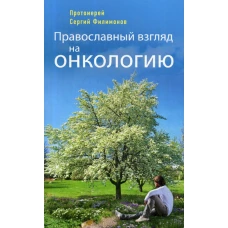 Православный взгляд на онкологию. 3-е изд., испр. и доп. Сергий (Филимонов), протоиерей