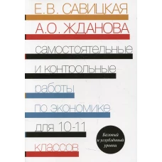 Самостоятельные и контрольные работы по экономике. 10-11 кл. Базовый и углубленый уровни: Пособие для общеобразовательных организаций. Савицкая Е.В., Жданова А.О.