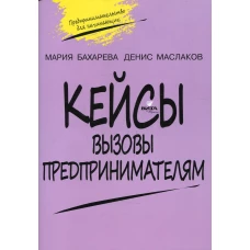 Кейсы. Вызовы предпринимателям: к учебному курсу &quot; Предпринимательство для начинающих&quot; для учащихся 10-11 кл. 2-е изд. Маслаков Д. А., Бахарева М.А.