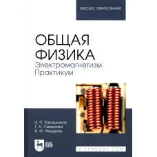 Общая физика. Электромагнетизм. Практикум: Учебное пособие для вузов. 2-е изд., перераб. Калашников Н.П., Семенова Т.А., Федоров В.Ф