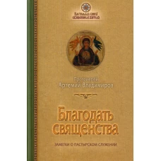 Благодать священства. Заметки о пастырском служении. Артемий (Владимиров), протоиере