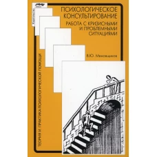 Психологическое консультирование: работа с кризисными и проблемными ситуациями. 3-е изд., испр. Меновщиков В.Ю.