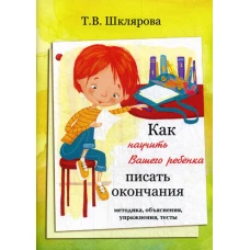 Как научить Вашего ребенка писать окончания. Методика, объяснения, упражнения, тесты. Шклярова Т.В.