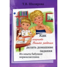 Как научить Вашего ребенка делать домашние задания. Из опыта бабушки первоклассника. Шклярова Т.В.