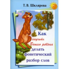 Как научить Вашего ребенка делать фонетический разбор слов. 10-е изд. Шклярова Т.В.