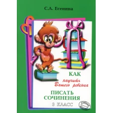 Как научить Вашего ребенка писать сочинения. 3 кл. 17-е изд. Есенина С.А.