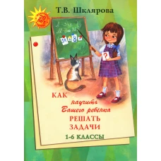 Как научить Вашего ребенка решать задачи. 1-6 кл. 15-е изд., юб. Шклярова Т.В.