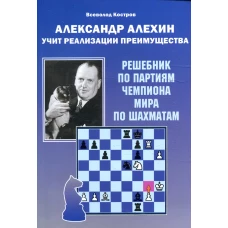 Александр Алехин учит реализации преимущества. Решебник по партиям чемпиона мира по шахматам. Костров В.В.