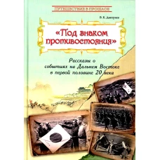 Под знаком противостояния : Рассказы о событиях на Дальнем Востоке в первой половине ХХ века. Дмитриев В.К.