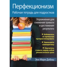 Перфекционизм. Рабочая тетрадь для подростков. Упражнения для снижения тревоги и достижения результата. Добош Э.М.