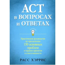 ACT в вопросах и ответах. Практическое руководство по преодолению 150 основных проблем в терапии принятия и ответственности. Хэррис Р.