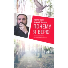 Почему я верю. Простые ответы на сложные вопросы. Ткачев А.Ю., протоиерей